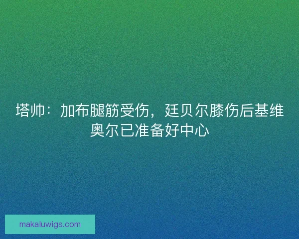 塔帅：加布腿筋受伤，廷贝尔膝伤后基维奥尔已准备好中心