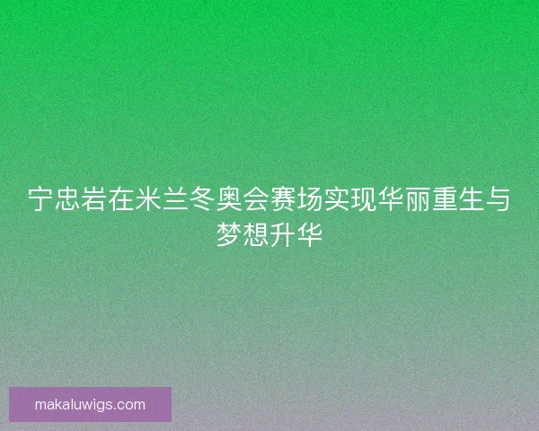 宁忠岩在米兰冬奥会赛场实现华丽重生与梦想升华